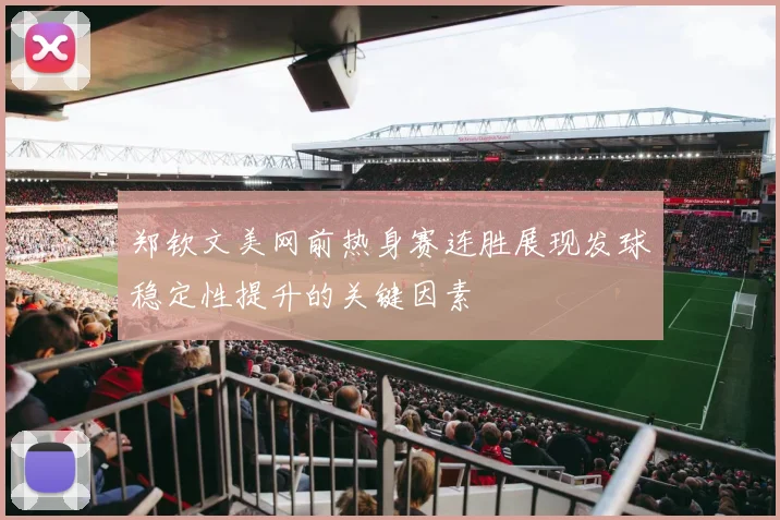 郑钦文美网前热身赛连胜展现发球稳定性提升的关键因素