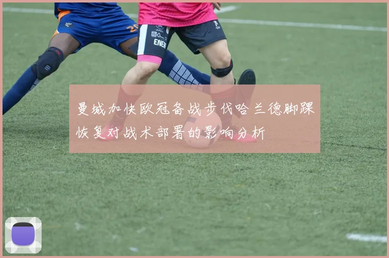 曼城加快欧冠备战步伐哈兰德脚踝恢复对战术部署的影响分析