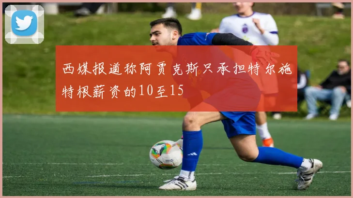西媒报道称阿贾克斯只承担特尔施特根薪资的10至15