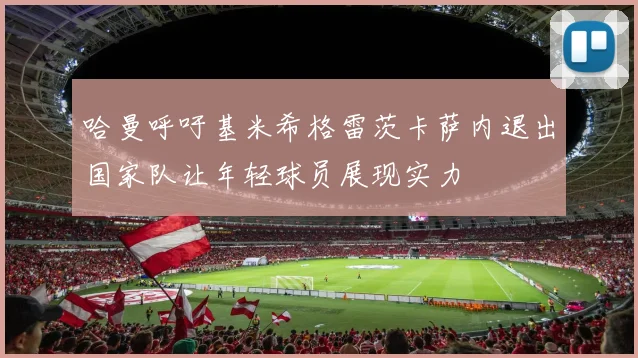哈曼呼吁基米希格雷茨卡萨内退出国家队让年轻球员展现实力