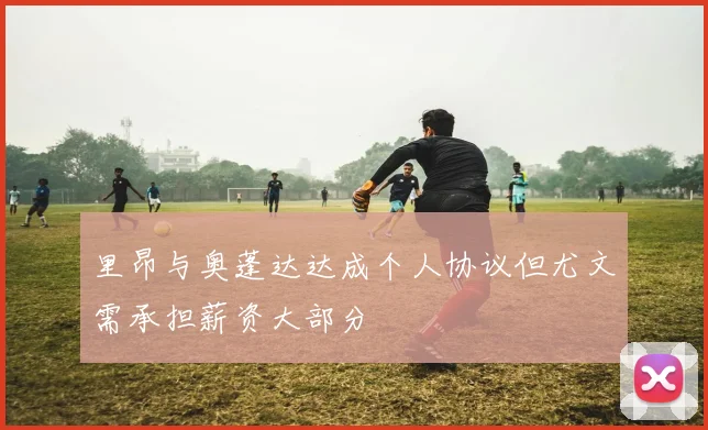 里昂与奥蓬达达成个人协议但尤文需承担薪资大部分